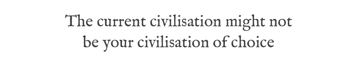 The current civilisation might not be your civilisation of choice